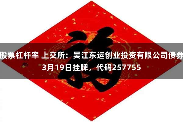 股票杠杆率 上交所：吴江东运创业投资有限公司债券3月19日挂牌，代码257755