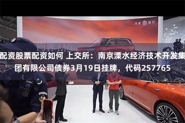配资股票配资如何 上交所：南京溧水经济技术开发集团有限公司债券3月19日挂牌，代码257765