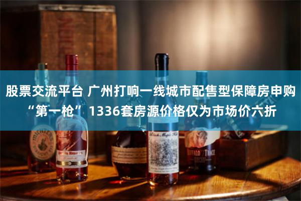 股票交流平台 广州打响一线城市配售型保障房申购“第一枪” 1336套房源价格仅为市场价六折