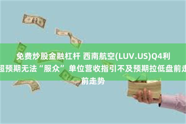 免费炒股金融杠杆 西南航空(LUV.US)Q4利润超预期无法“服众” 单位营收指引不及预期拉低盘前走势