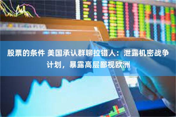 股票的条件 美国承认群聊拉错人：泄露机密战争计划，暴露高层鄙视欧洲