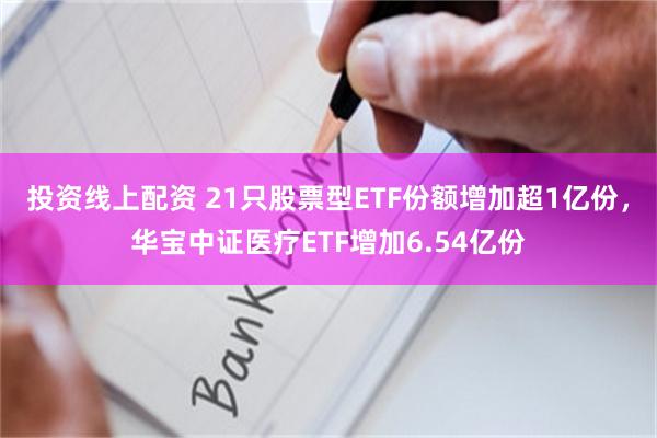 投资线上配资 21只股票型ETF份额增加超1亿份，华宝中证医疗ETF增加6.54亿份