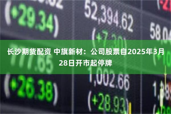 长沙期货配资 中旗新材：公司股票自2025年3月28日开市起停牌