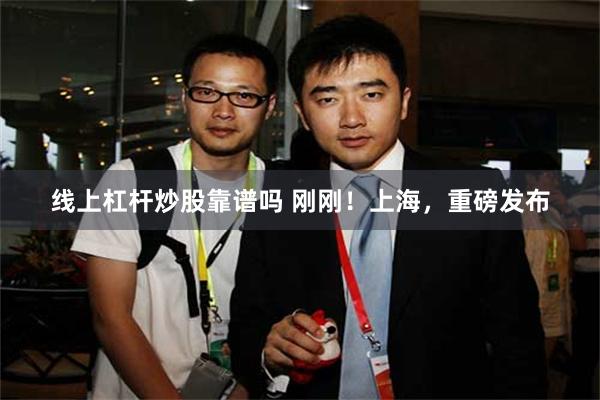 线上杠杆炒股靠谱吗 刚刚！上海，重磅发布