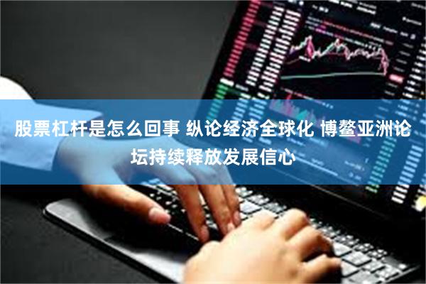 股票杠杆是怎么回事 纵论经济全球化 博鳌亚洲论坛持续释放发展信心