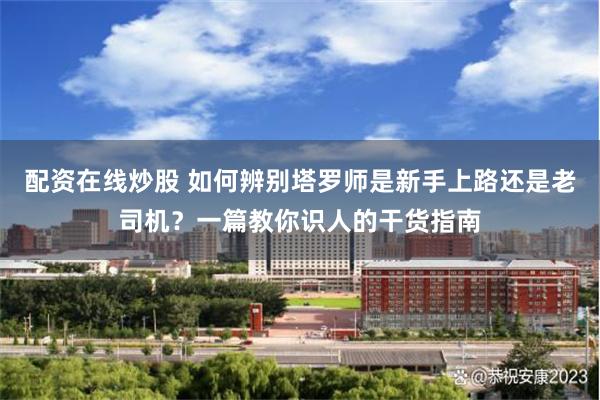 配资在线炒股 如何辨别塔罗师是新手上路还是老司机？一篇教你识人的干货指南