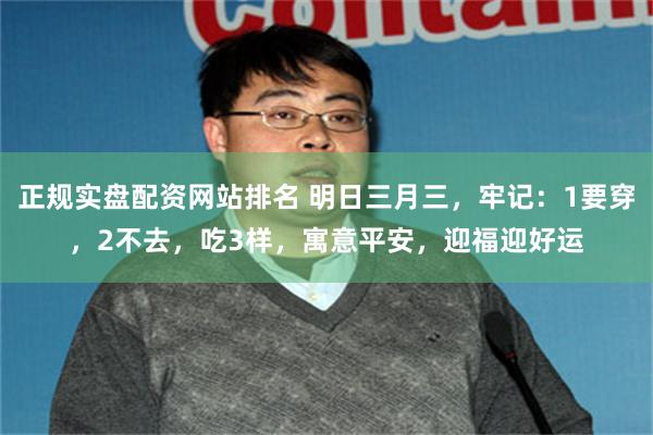 正规实盘配资网站排名 明日三月三，牢记：1要穿，2不去，吃3样，寓意平安，迎福迎好运