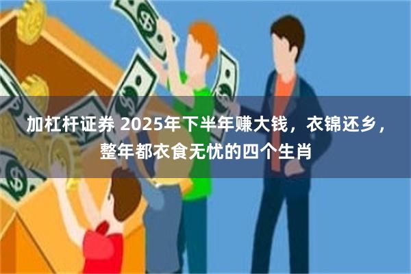 加杠杆证券 2025年下半年赚大钱，衣锦还乡，整年都衣食无忧的四个生肖
