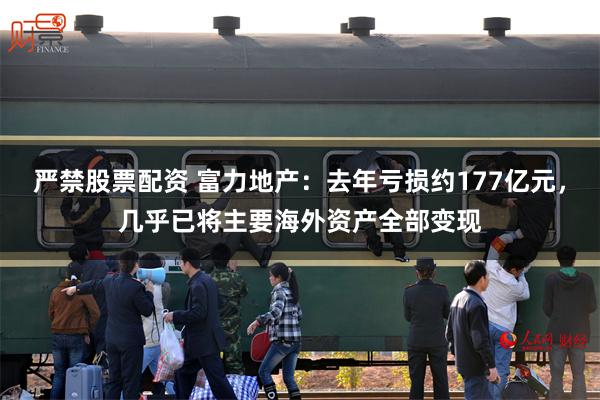 严禁股票配资 富力地产：去年亏损约177亿元，几乎已将主要海外资产全部变现