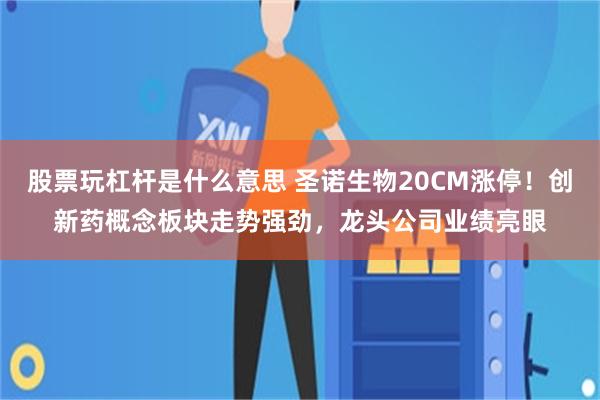 股票玩杠杆是什么意思 圣诺生物20CM涨停！创新药概念板块走势强劲，龙头公司业绩亮眼