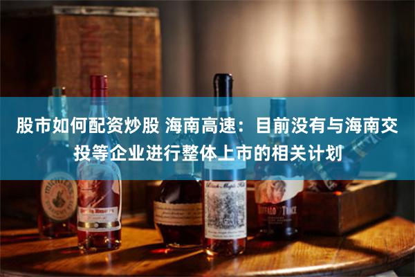 股市如何配资炒股 海南高速：目前没有与海南交投等企业进行整体上市的相关计划
