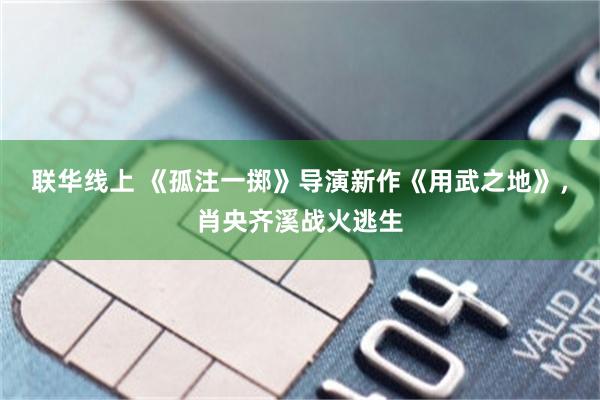 联华线上 《孤注一掷》导演新作《用武之地》，肖央齐溪战火逃生