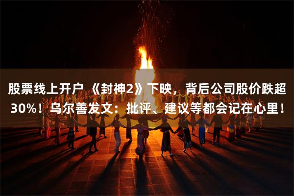 股票线上开户 《封神2》下映，背后公司股价跌超30%！乌尔善发文：批评、建议等都会记在心里！
