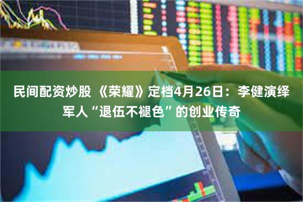 民间配资炒股 《荣耀》定档4月26日：李健演绎军人“退伍不褪色”的创业传奇