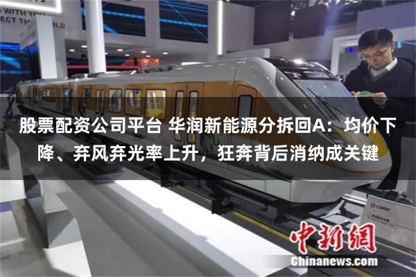 股票配资公司平台 华润新能源分拆回A：均价下降、弃风弃光率上升，狂奔背后消纳成关键