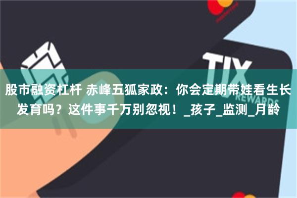 股市融资杠杆 赤峰五狐家政：你会定期带娃看生长发育吗？这件事千万别忽视！_孩子_监测_月龄