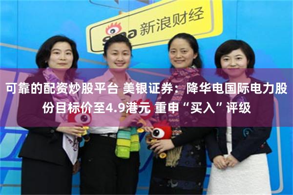 可靠的配资炒股平台 美银证券：降华电国际电力股份目标价至4.9港元 重申“买入”评级