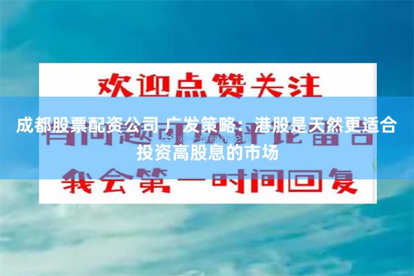 成都股票配资公司 广发策略：港股是天然更适合投资高股息的市场