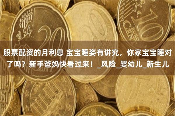 股票配资的月利息 宝宝睡姿有讲究，你家宝宝睡对了吗？新手爸妈快看过来！_风险_婴幼儿_新生儿