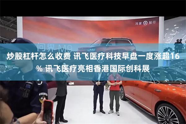 炒股杠杆怎么收费 讯飞医疗科技早盘一度涨超16% 讯飞医疗亮相香港国际创科展