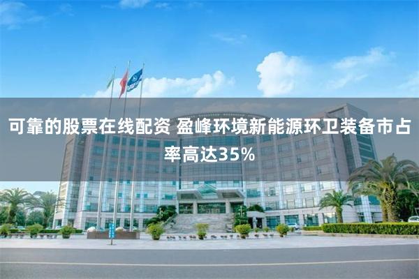 可靠的股票在线配资 盈峰环境新能源环卫装备市占率高达35%