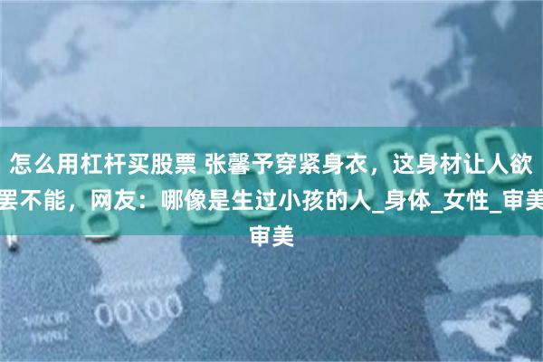 怎么用杠杆买股票 张馨予穿紧身衣，这身材让人欲罢不能，网友：哪像是生过小孩的人_身体_女性_审美