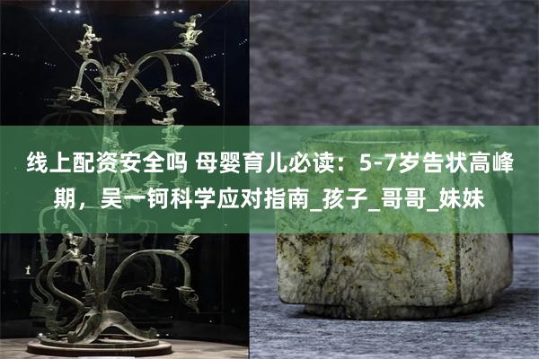 线上配资安全吗 母婴育儿必读：5-7岁告状高峰期，吴一钶科学应对指南_孩子_哥哥_妹妹