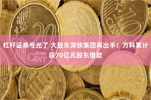 杠杆证券亏光了 大股东深铁集团再出手！万科累计获70亿元股东借款