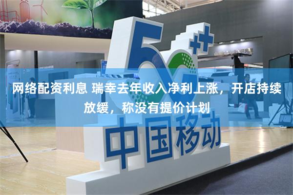 网络配资利息 瑞幸去年收入净利上涨，开店持续放缓，称没有提价计划