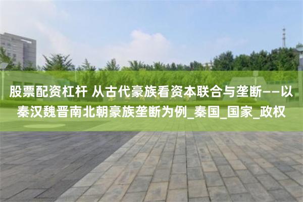 股票配资杠杆 从古代豪族看资本联合与垄断——以秦汉魏晋南北朝豪族垄断为例_秦国_国家_政权