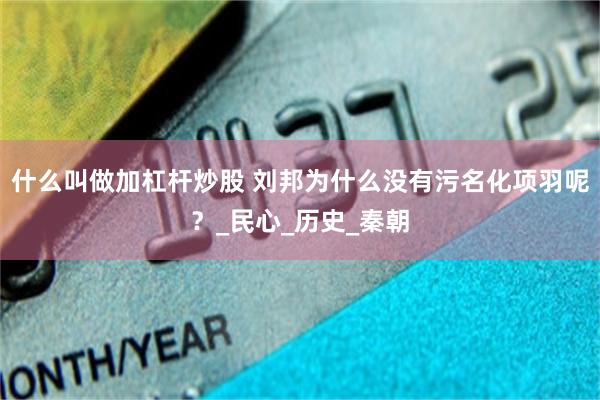 什么叫做加杠杆炒股 刘邦为什么没有污名化项羽呢？_民心_历史_秦朝