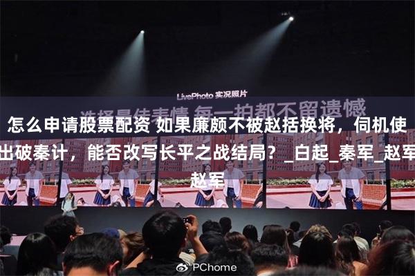 怎么申请股票配资 如果廉颇不被赵括换将，伺机使出破秦计，能否改写长平之战结局？_白起_秦军_赵军