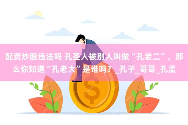 配资炒股违法吗 孔圣人被别人叫做“孔老二”，那么你知道“孔老大”是谁吗？_孔子_哥哥_孔孟