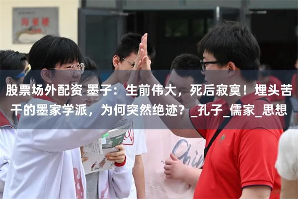股票场外配资 墨子：生前伟大，死后寂寞！埋头苦干的墨家学派，为何突然绝迹？_孔子_儒家_思想