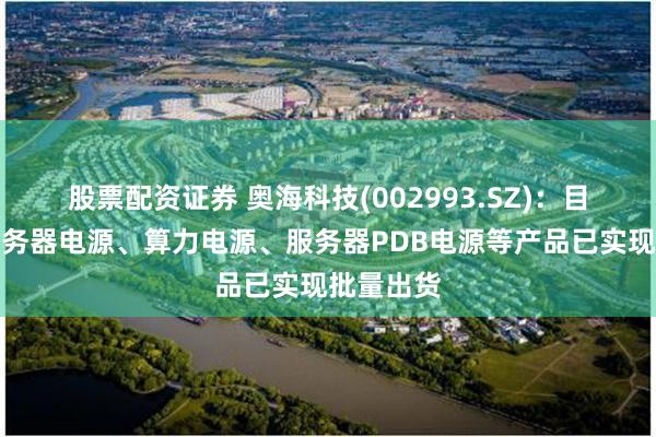 股票配资证券 奥海科技(002993.SZ)：目前公司服务器电源、算力电源、服务器PDB电源等产品已实现批量出货