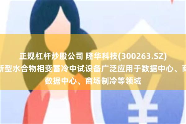 正规杠杆炒股公司 隆华科技(300263.SZ)：公司研发的新型水合物相变蓄冷中试设备广泛应用于数据中心、商场制冷等领域