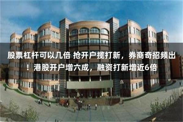 股票杠杆可以几倍 抢开户揽打新，券商奇招频出！港股开户增六成，融资打新增近6倍