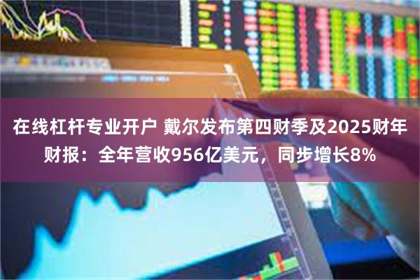 在线杠杆专业开户 戴尔发布第四财季及2025财年财报：全年营收956亿美元，同步增长8%
