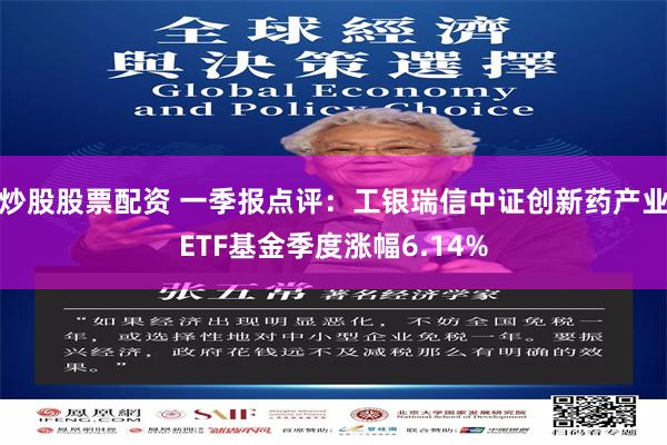 炒股股票配资 一季报点评：工银瑞信中证创新药产业ETF基金季度涨幅6.14%