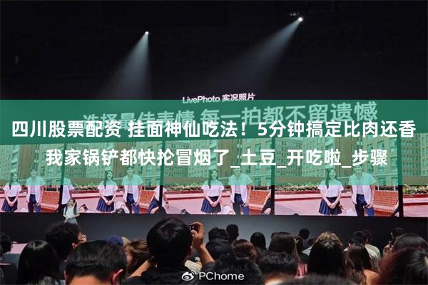 四川股票配资 挂面神仙吃法！5分钟搞定比肉还香 我家锅铲都快抡冒烟了_土豆_开吃啦_步骤