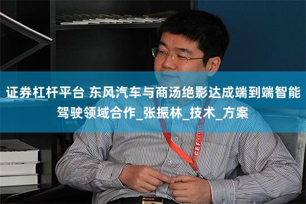 证券杠杆平台 东风汽车与商汤绝影达成端到端智能驾驶领域合作_张振林_技术_方案