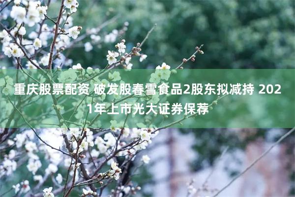 重庆股票配资 破发股春雪食品2股东拟减持 2021年上市光大证券保荐