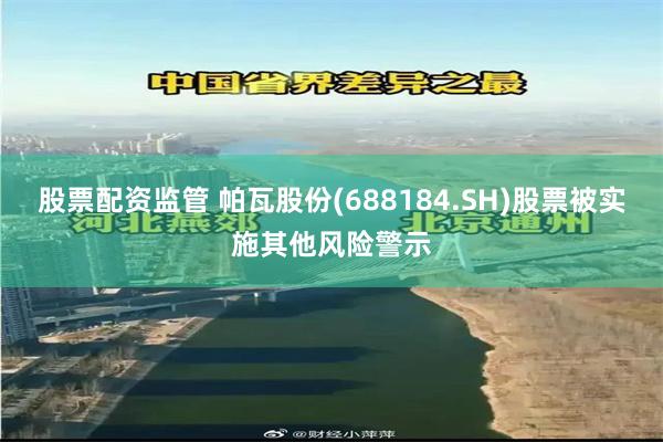 股票配资监管 帕瓦股份(688184.SH)股票被实施其他风险警示