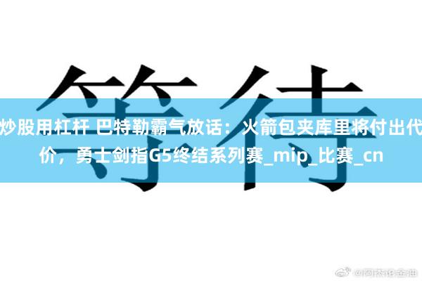炒股用杠杆 巴特勒霸气放话：火箭包夹库里将付出代价，勇士剑指G5终结系列赛_mip_比赛_cn