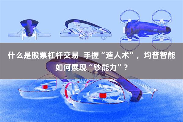 什么是股票杠杆交易  手握“造人术”，均普智能如何展现“钞能力”？