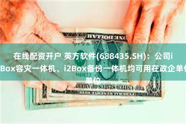 在线配资开户 英方软件(688435.SH)：公司i2Box容灾一体机、i2Box备份一体机均可用在政企单位
