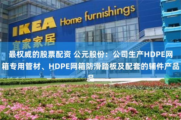 最权威的股票配资 公元股份：公司生产HDPE网箱专用管材、HDPE网箱防滑踏板及配套的辅件产品
