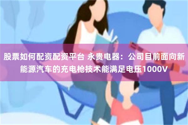 股票如何配资配资平台 永贵电器：公司目前面向新能源汽车的充电枪技术能满足电压1000V