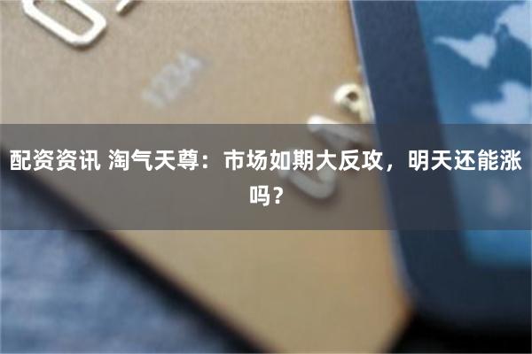 配资资讯 淘气天尊：市场如期大反攻，明天还能涨吗？