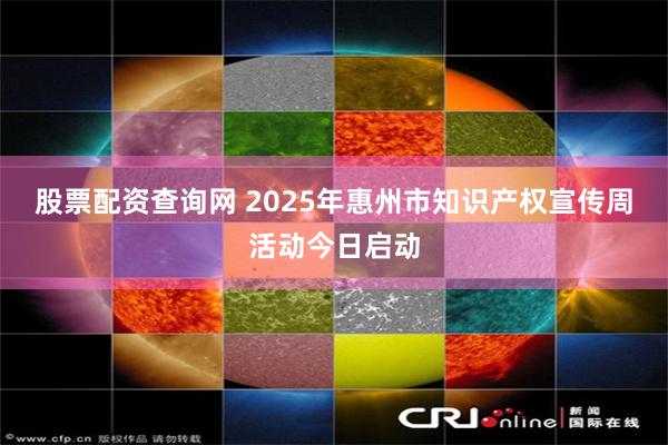 股票配资查询网 2025年惠州市知识产权宣传周活动今日启动